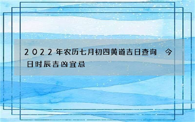 2022年农历七月初四黄道吉日查询 今日时辰吉凶宜忌